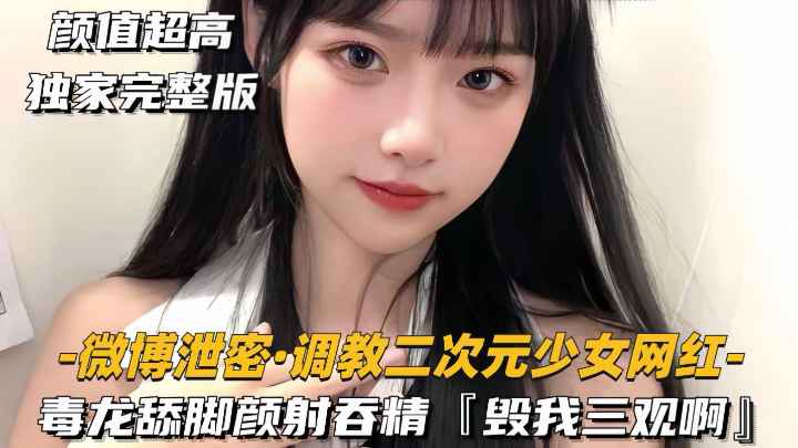 【微博泄密-调教二次元少女网红】毒龙舔脚颜射吞精毁我三观啊