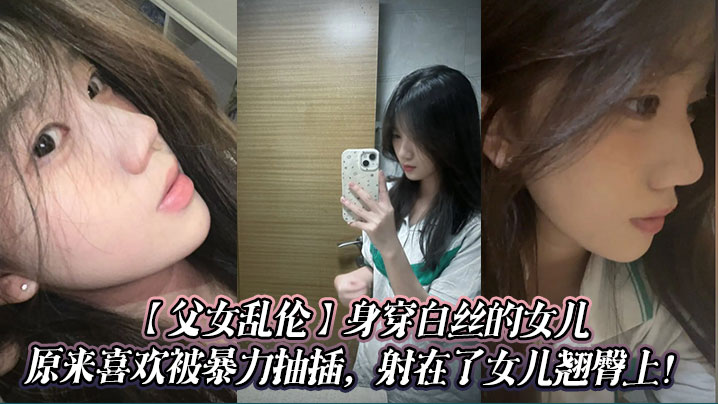 【父女乱伦】身穿白丝的女儿原来喜欢被暴力抽插，射在了女儿翘臀上！